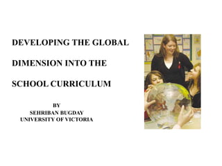 DEVELOPING THE GLOBAL

DIMENSION INTO THE

SCHOOL CURRICULUM

           BY
    SEHRIBAN BUGDAY
 UNIVERSITY OF VICTORIA
 