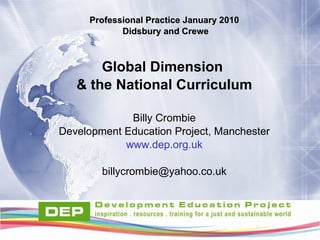 Professional Practice January 2010 Didsbury and Crewe Global Dimension  & the National Curriculum Billy Crombie Development Education Project, Manchester www.dep.org.uk [email_address] 