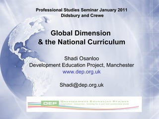 Professional Studies Seminar January 2011 Didsbury and Crewe Global Dimension  & the National Curriculum Shadi Osanloo Development Education Project, Manchester www.dep.org.uk [email_address] 