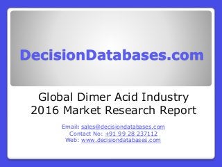 DecisionDatabases.com
Global Dimer Acid Industry
2016 Market Research Report
Email: sales@decisiondatabases.com
Contact No: +91 99 28 237112
Web: www.decisiondatabases.com
 
