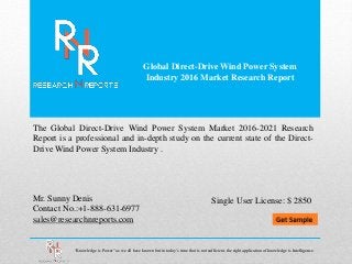 Global Direct-Drive Wind Power System
Industry 2016 Market Research Report
Mr. Sunny Denis
Contact No.:+1-888-631-6977
sales@researchnreports.com
The Global Direct-Drive Wind Power System Market 2016-2021 Research
Report is a professional and in-depth study on the current state of the Direct-
Drive Wind Power System Industry .
“Knowledge is Power” as we all have known but in today’s time that is not sufficient, the right application of knowledge is Intelligence.
Single User License: $ 2850
 