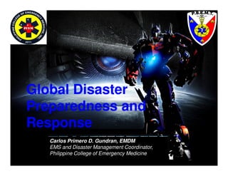 Global Disaster
Preparedness and
Response
   Carlos Primero D. Gundran, EMDM
   EMS and Disaster Management Coordinator,
   Philippine College of Emergency Medicine
 