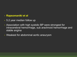 • Rapsomaniki et al
• 5.2 year median follow up
• Association with high systolic BP were strongest for
intracerebral hemorrhage, sub arachnoid hemorrhage and
stable angina
• Weakest for abdominal aortic aneurysm
 