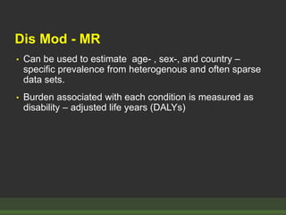 Dis Mod - MR
• Can be used to estimate age- , sex-, and country –
specific prevalence from heterogenous and often sparse
data sets.
• Burden associated with each condition is measured as
disability – adjusted life years (DALYs)
 