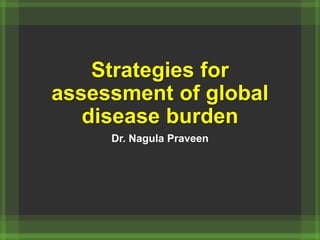 Strategies for
assessment of global
disease burden
Dr. Nagula Praveen
 
