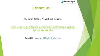 Contact Us:
For more details, Pls visit our website:
https://www.flightslogic.com/global-distribution-system-
travel-agents.php
Email id : contact@flightslogic.com
 