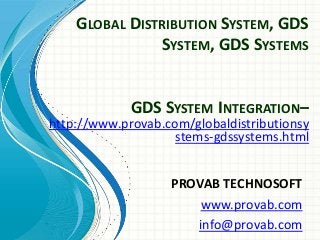 GLOBAL DISTRIBUTION SYSTEM, GDS
SYSTEM, GDS SYSTEMS

GDS SYSTEM INTEGRATION–

http://www.provab.com/globaldistributionsy
stems-gdssystems.html
PROVAB TECHNOSOFT
www.provab.com
info@provab.com

 
