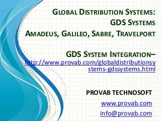 GLOBAL DISTRIBUTION SYSTEMS:
GDS SYSTEMS
AMADEUS, GALILEO, SABRE, TRAVELPORT
PROVAB TECHNOSOFT
www.provab.com
info@provab.com
GDS SYSTEM INTEGRATION–
http://www.provab.com/globaldistributionsy
stems-gdssystems.html
 