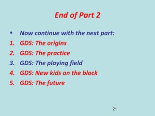 21
End of Part 2
• Now continue with the next part:
1. GDS: The origins
2. GDS: The practice
3. GDS: The playing field
4. GDS: New kids on the block
5. GDS: The future
 