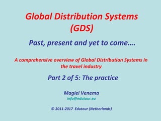 Global Distribution Systems
(GDS)
Past, present and yet to come….
Magiel Venema
info@edutour.eu
© 2011-2017 Edutour (Netherlands)
Part 2 of 5: The practice
A comprehensive overview of Global Distribution Systems in
the travel industry
 