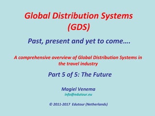 Global Distribution Systems
(GDS)
Past, present and yet to come….
Magiel Venema
info@edutour.eu
© 2011-2017 Edutour (Netherlands)
Part 5 of 5: The Future
A comprehensive overview of Global Distribution Systems in
the travel industry
 