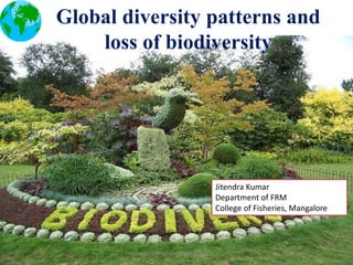 Global diversity patterns and
loss of biodiversity

Jitendra Kumar
Department of FRM
College of Fisheries, Mangalore

jitenderanduat@gmail.com

 