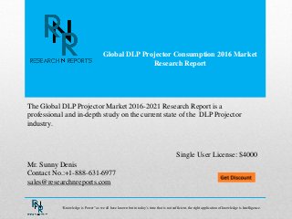 Global DLP Projector Consumption 2016 Market
Research Report
Mr. Sunny Denis
Contact No.:+1-888-631-6977
sales@researchnreports.com
The Global DLP Projector Market 2016-2021 Research Report is a
professional and in-depth study on the current state of the DLP Projector
industry.
Single User License: $4000
“Knowledge is Power” as we all have known but in today‟s time that is not sufficient, the right application of knowledge is Intelligence.
 