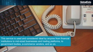 This service is used and considered ideal by anyone from financial
institutions to mid-sized businesses and trading platforms, to
government bodies, e-commerce vendors, and so on.
 