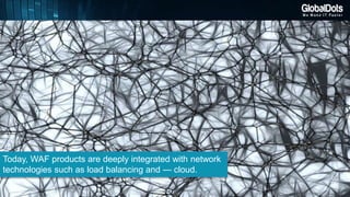 Today, WAF products are deeply integrated with network
technologies such as load balancing and — cloud.
 