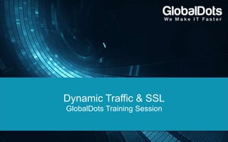 Dynamic Traffic & SSL
GlobalDots Training Session
 