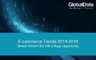 E-commerce Trends 2014-2018
Slower Growth But Still a Huge Opportunity
 