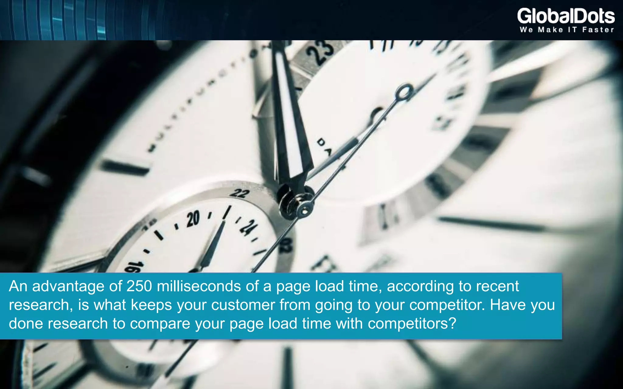 An advantage of 250 milliseconds of a page load time, according to recent
research, is what keeps your customer from going to your competitor. Have you
done research to compare your page load time with competitors?
 