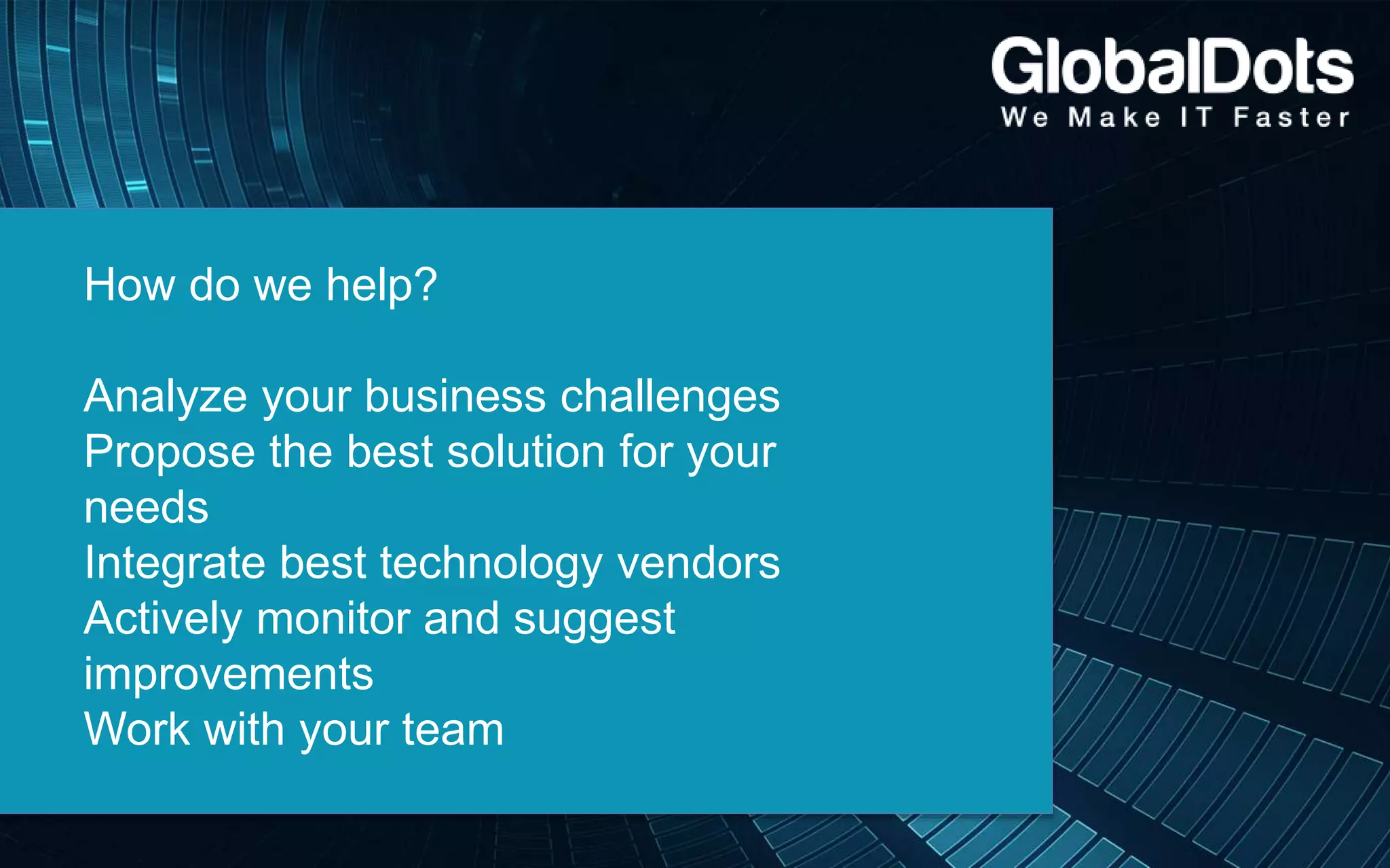 How do we help?
Analyze your business challenges
Propose the best solution for your
needs
Integrate best technology vendors
Actively monitor and suggest
improvements
Work with your team
 