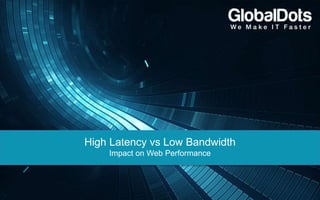 High Latency vs Low Bandwidth
Impact on Web Performance
 