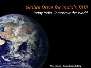 Global Drive for India’s TATA
   Today India, Tomorrow the World.




            Niken : Ramesh : Gaurav : Prashant : Tariq
 