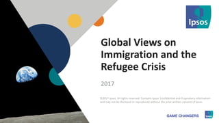 1 ©2017 Ipsos1
Global Views on
Immigration and the
Refugee Crisis
2017
©2017 Ipsos All rights reserved. Contains Ipsos' Confidential and Proprietary information
and may not be disclosed or reproduced without the prior written consent of Ipsos.
 