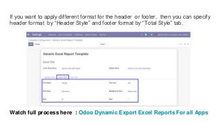 If you want to apply different format for the header or footer, then you can specify
header format by “Header Style” and footer format by “Total Style” tab.
Watch full process here : Odoo Dynamic Export Excel Reports For all Apps
 