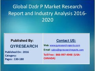 Global Dzdr P Market Research
Report and Industry Analysis 2016-
2020
Published By:
QYRESEARCH
Published On : 2016
Category:
Pages : 130-180
Contact US:
Web: www.qyresearchreports.com
Email: sales@qyresearchreports.com
Toll Free : 866-997-4948 (USA-
CANADA)
 
