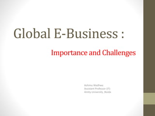 Global E-Business :
Importance and Challenges
Ashima Wadhwa
Assistant Professor (IT)
Amity University ,Noida
 
