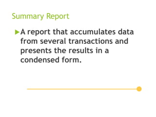 Summary Report
A report that accumulates data
from several transactions and
presents the results in a
condensed form.
 
