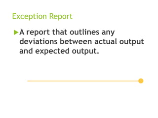 Exception Report
A report that outlines any
deviations between actual output
and expected output.
 