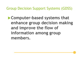 Group Decision Support Systems (GDSS)
Computer-based systems that
enhance group decision making
and improve the flow of
information among group
members.
 