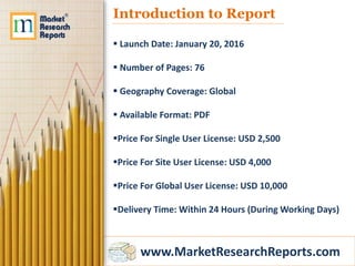 www.MarketResearchReports.com
Introduction to Report
 Launch Date: January 20, 2016
 Number of Pages: 76
 Geography Coverage: Global
 Available Format: PDF
Price For Single User License: USD 2,500
Price For Site User License: USD 4,000
Price For Global User License: USD 10,000
Delivery Time: Within 24 Hours (During Working Days)
 