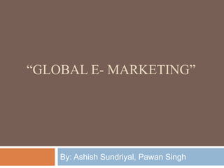 “GLOBAL E- MARKETING”

By: Ashish Sundriyal, Pawan Singh

 
