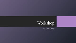 Workshop
By: Karen Urrego
 