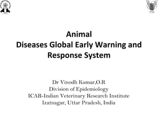 Animal
Diseases Global Early Warning and
Response System
Dr Vinodh Kumar,O.R
Division of Epidemiology
ICAR-Indian Veterinary Research Institute
Izatnagar, Uttar Pradesh, India
 