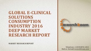 GLOBAL E-CLINICAL
SOLUTIONS
CONSUMPTION
INDUSTRY 2016
DEEP MARKET
RESEARCH REPORT
MARKET RESEARCH REPORT
Telephone :+1(503)894-6022
Mail at =Sales@researchbeam.com
 