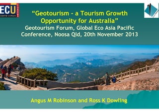 ’Geotourism - a Tourism Growth
Opportunity for Australia”
Geotourism Forum, Global Eco Asia Pacific
Conference, Noosa Qld, 20th November 2013

Angus M Robinson and Ross K Dowling

 