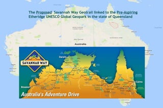 The Proposed Savannah Way Geotrail linked to the Pre-Aspiring
Etheridge UNESCO Global Geopark in the state of Queensland
 