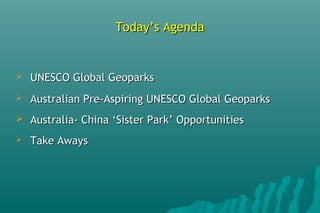 Today’s AgendaToday’s Agenda
 UNESCO Global GeoparksUNESCO Global Geoparks
 Australian Pre-Aspiring UNESCO Global GeoparksAustralian Pre-Aspiring UNESCO Global Geoparks
 Australia- China ‘Sister Park’ OpportunitiesAustralia- China ‘Sister Park’ Opportunities
 Take AwaysTake Aways
 