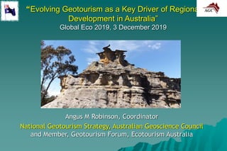 “Evolving Geotourism as a Key Driver of Regional
Development in Australia”
Global Eco 2019, 3 December 2019
Angus M Robinson, Coordinator
National Geotourism Strategy, Australian Geoscience Council
and Member, Geotourism Forum, Ecotourism Australia
 
