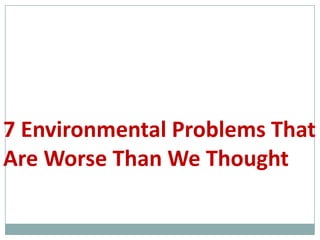 7 Environmental Problems That
Are Worse Than We Thought
 