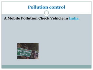 Pollution control

A Mobile Pollution Check Vehicle in India.
 