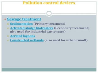 Pollution control devices


 Sewage treatment
   Sedimentation (Primary treatment)

   Activated sludge biotreaters (Secondary treatment;
    also used for industrial wastewater)
   Aerated lagoons

   Constructed wetlands (also used for urban runoff)
 