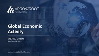 Global Economic
Activity
2Q 2022 Update
As of April 1, 2022
www.arrowrootfamilyoffice.com
 