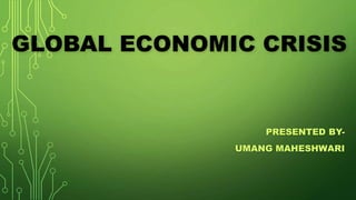 GLOBAL ECONOMIC CRISIS
PRESENTED BY-
UMANG MAHESHWARI
 