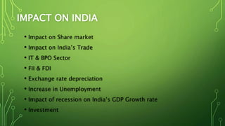 IMPACT ON INDIA
• Impact on Share market
• Impact on India’s Trade
• IT & BPO Sector
• FII & FDI
• Exchange rate depreciation
• Increase in Unemployment
• Impact of recession on India’s GDP Growth rate
• Investment
 