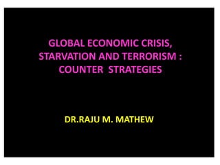 GLOBAL ECONOMIC CRISIS,
STARVATION AND TERRORISM :
COUNTER STRATEGIES

DR.RAJU M. MATHEW

 