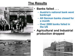 The Results
• Banks failed . . .
– Austria’s national bank went
bankrupt
– All German banks closed for
a month
– Over 2000 banks failed in
the US
• Agricultural and Industrial
production dropped
 