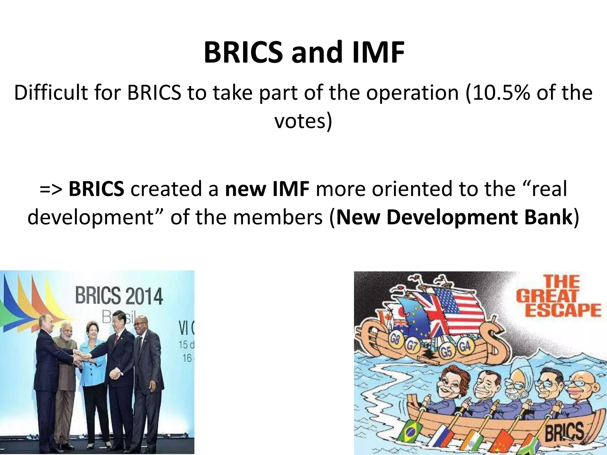 BRICS and IMF
Difficult for BRICS to take part of the operation (10.5% of the
votes)
=> BRICS created a new IMF more oriented to the “real
development” of the members (New Development Bank)
 